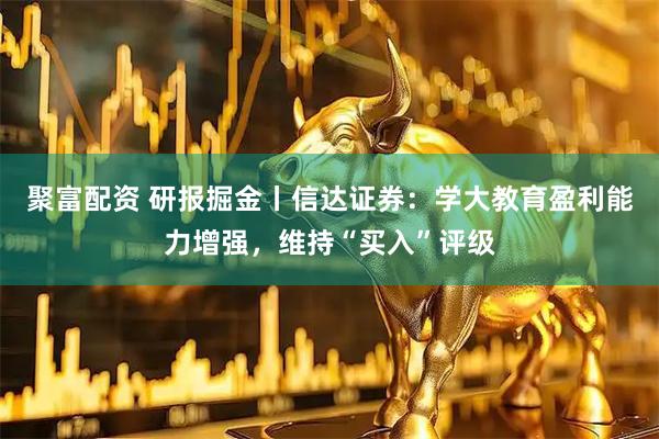 聚富配资 研报掘金丨信达证券：学大教育盈利能力增强，维持“买入”评级