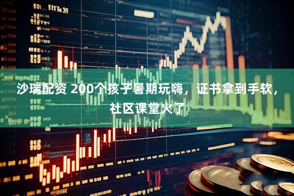 沙瑞配资 200个孩子暑期玩嗨，证书拿到手软，社区课堂火了