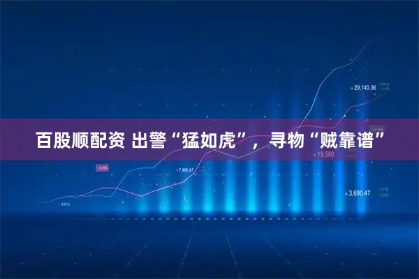 百股顺配资 出警“猛如虎”，寻物“贼靠谱”