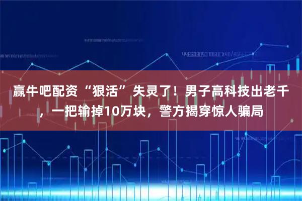 赢牛吧配资 “狠活” 失灵了！男子高科技出老千，一把输掉10万块，警方揭穿惊人骗局