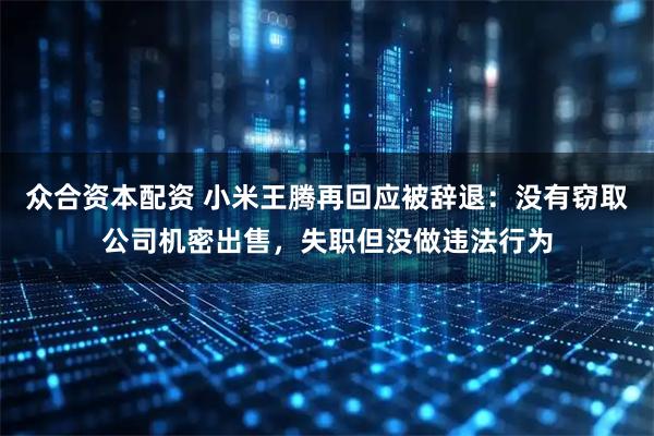 众合资本配资 小米王腾再回应被辞退：没有窃取公司机密出售，失职但没做违法行为