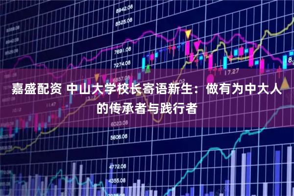 嘉盛配资 中山大学校长寄语新生：做有为中大人的传承者与践行者