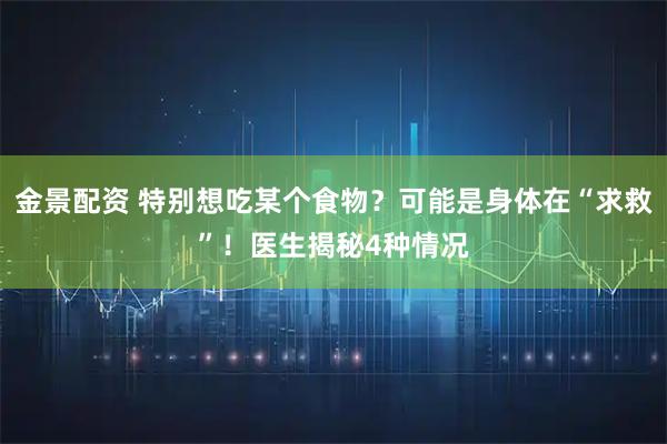 金景配资 特别想吃某个食物？可能是身体在“求救”！医生揭秘4种情况