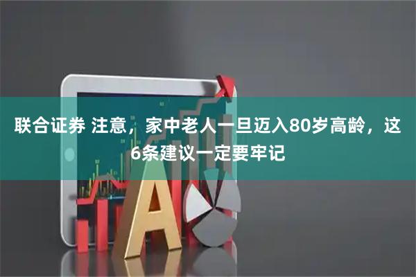 联合证券 注意，家中老人一旦迈入80岁高龄，这6条建议一定要牢记