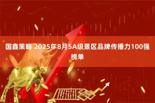 国鑫策略 2025年8月5A级景区品牌传播力100强榜单