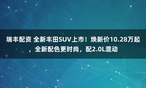 瑞丰配资 全新丰田SUV上市！焕新价10.28万起，全新配色更时尚，配2.0L混动