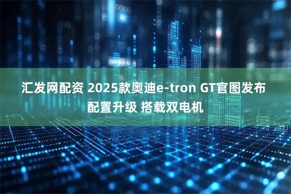 汇发网配资 2025款奥迪e-tron GT官图发布 配置升级 搭载双电机