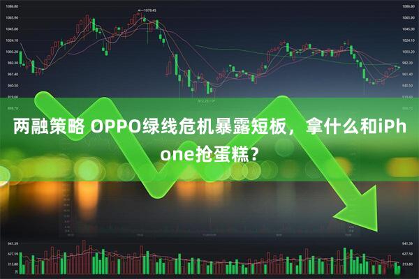 两融策略 OPPO绿线危机暴露短板，拿什么和iPhone抢蛋糕？