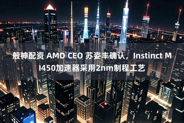 般神配资 AMD CEO 苏姿丰确认，Instinct MI450加速器采用2nm制程工艺