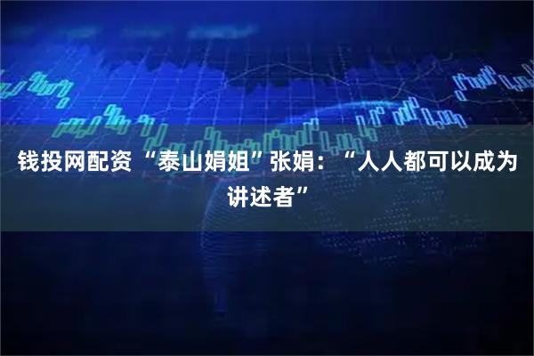 钱投网配资 “泰山娟姐”张娟：“人人都可以成为讲述者”