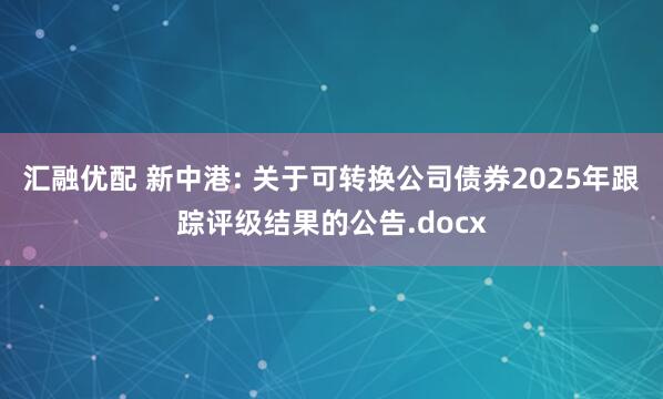 汇融优配 新中港: 关于可转换公司债券2025年跟踪评级结果的公告.docx