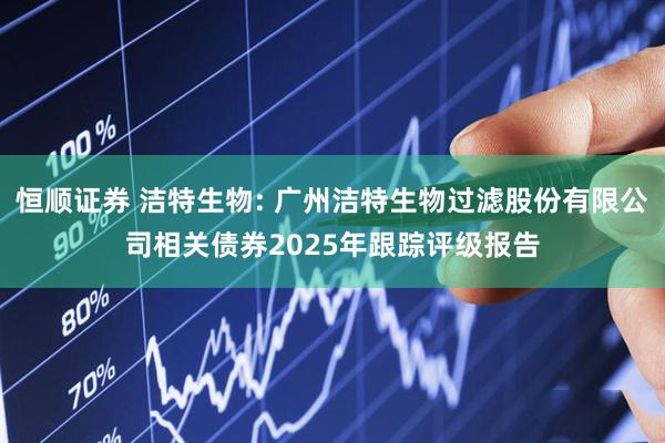 恒顺证券 洁特生物: 广州洁特生物过滤股份有限公司相关债券2025年跟踪评级报告