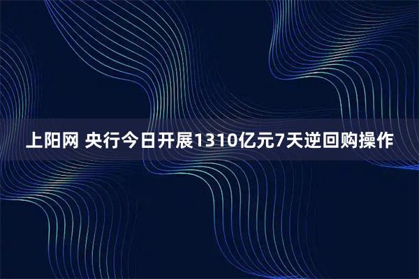 上阳网 央行今日开展1310亿元7天逆回购操作