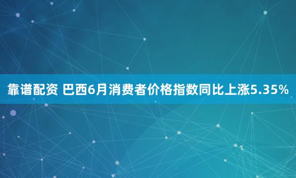 靠谱配资 巴西6月消费者价格指数同比上涨5.35%