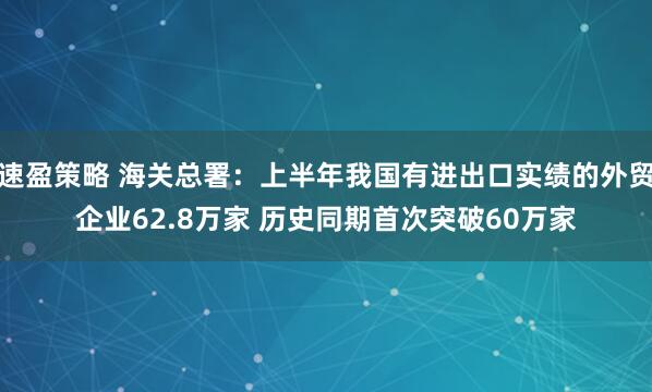 速盈策略 海关总署：上半年我国有进出口实绩的外贸企业62.8万家 历史同期首次突破60万家