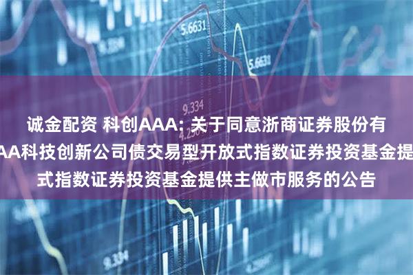 诚金配资 科创AAA: 关于同意浙商证券股份有限公司为华夏中证AAA科技创新公司债交易型开放式指数证券投资基金提供主做市服务的公告