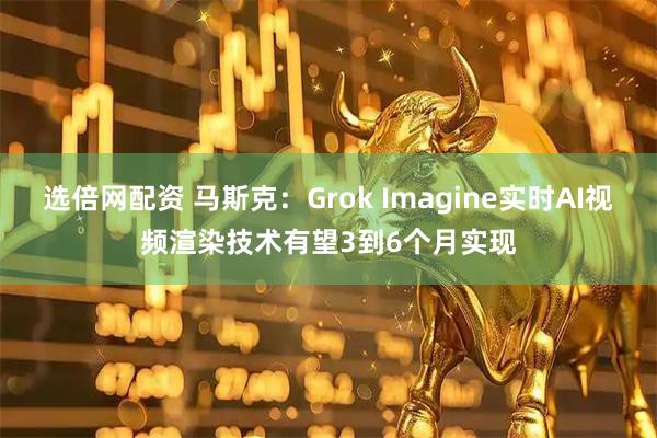 选倍网配资 马斯克：Grok Imagine实时AI视频渲染技术有望3到6个月实现