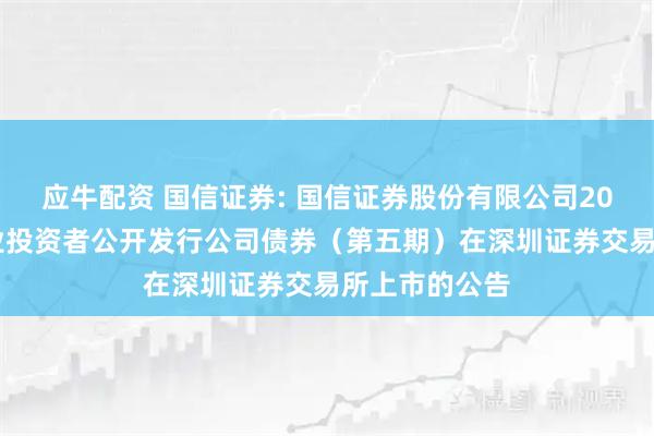 应牛配资 国信证券: 国信证券股份有限公司2025年面向专业投资者公开发行公司债券（第五期）在深圳证券交易所上市的公告