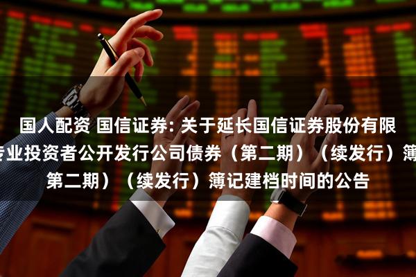 国人配资 国信证券: 关于延长国信证券股份有限公司2025年面向专业投资者公开发行公司债券（第二期）（续发行）簿记建档时间的公告