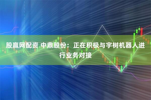 股赢网配资 中鼎股份：正在积极与宇树机器人进行业务对接