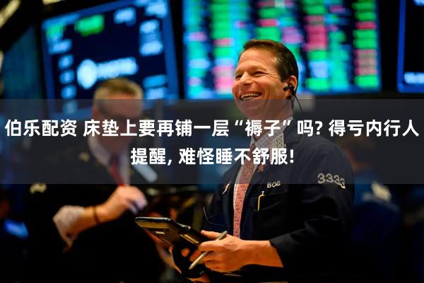 伯乐配资 床垫上要再铺一层“褥子”吗? 得亏内行人提醒, 难怪睡不舒服!