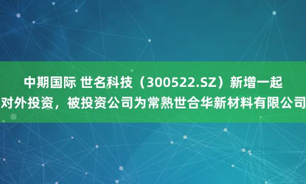 中期国际 世名科技（300522.SZ）新增一起对外投资，被投资公司为常熟世合华新材料有限公司
