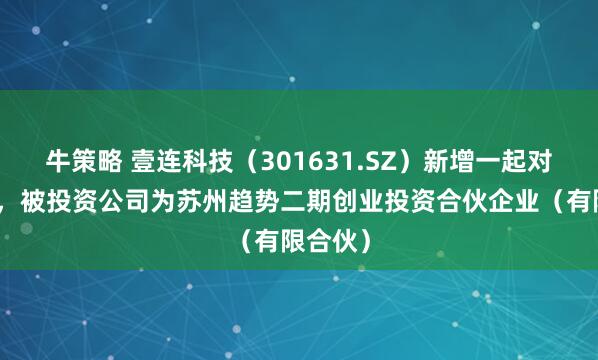 牛策略 壹连科技（301631.SZ）新增一起对外投资，被投资公司为苏州趋势二期创业投资合伙企业（有限合伙）