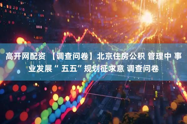 高开网配资 【调查问卷】北京住房公积 管理中 事业发展“ 五五”规划征求意 调查问卷