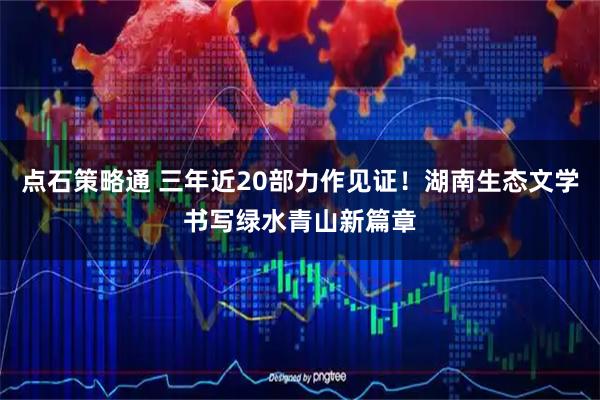 点石策略通 三年近20部力作见证！湖南生态文学书写绿水青山新篇章