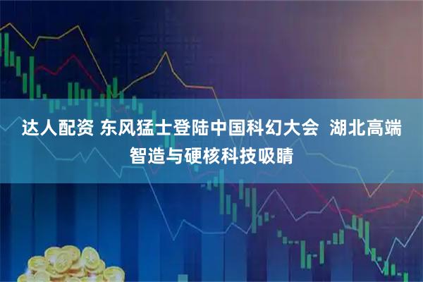达人配资 东风猛士登陆中国科幻大会  湖北高端智造与硬核科技吸睛