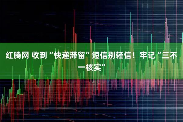 红腾网 收到“快递滞留”短信别轻信！牢记“三不一核实”