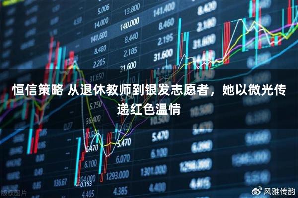 恒信策略 从退休教师到银发志愿者，她以微光传递红色温情